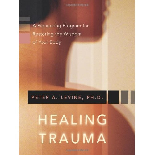 Healing Trauma - A Pioneering Program for Restoring the Wisdom of Your Body by Peter A. Levine