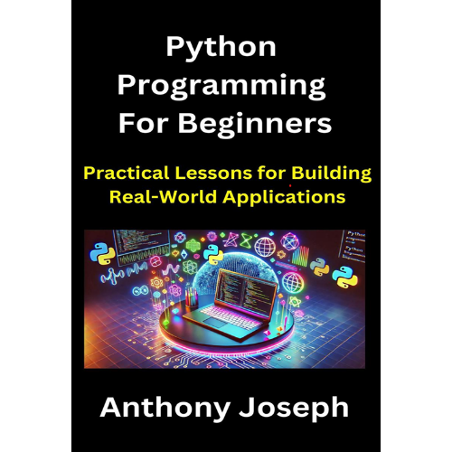Python Programming For Beginners - Practical Lessons for Building Real-World Applications (Series 1) by Anthony Joseph