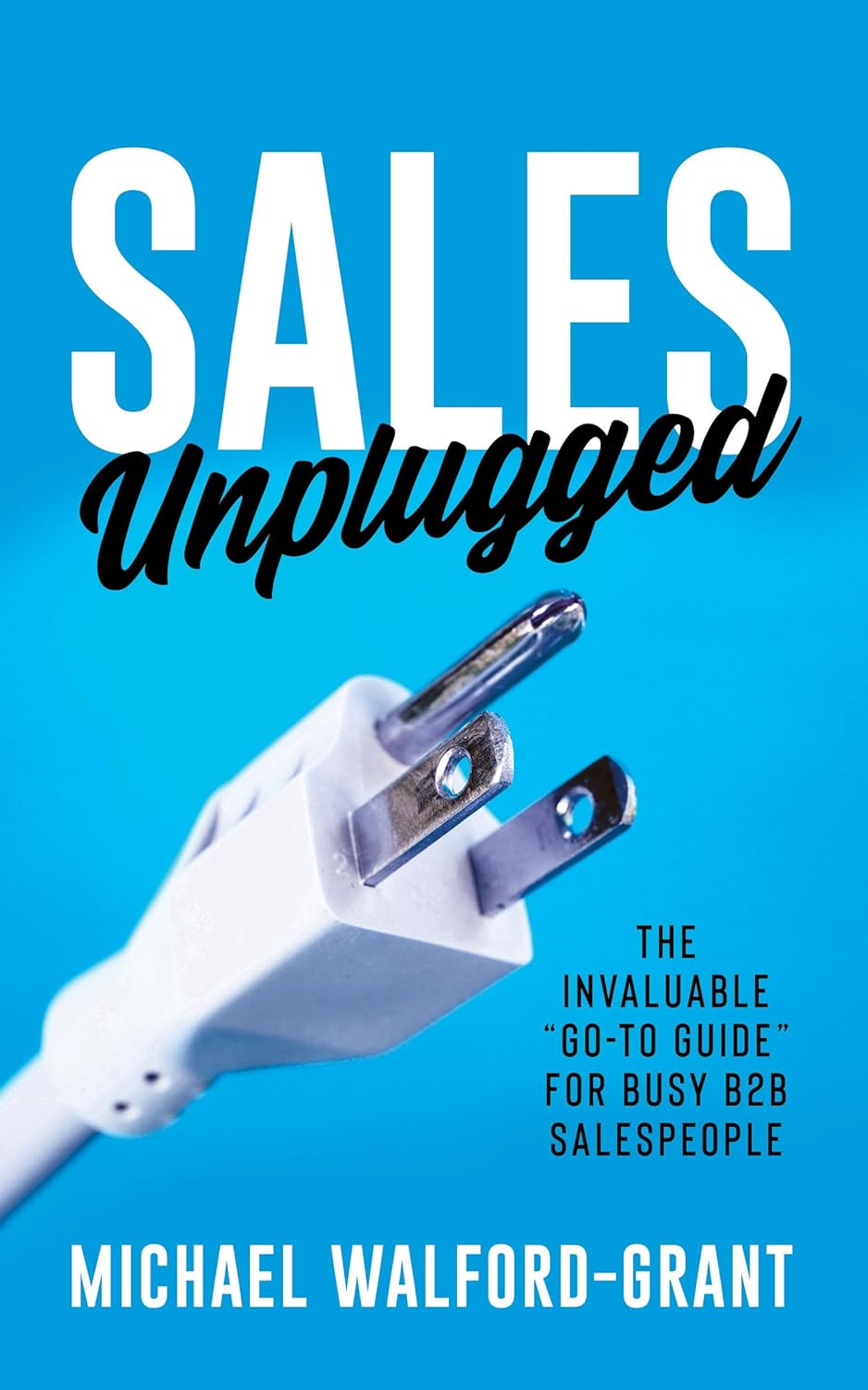 Sales Unplugged: The Invaluable “Go-To Guide” for Busy B2B Salespeople by Michael Walford-Grant