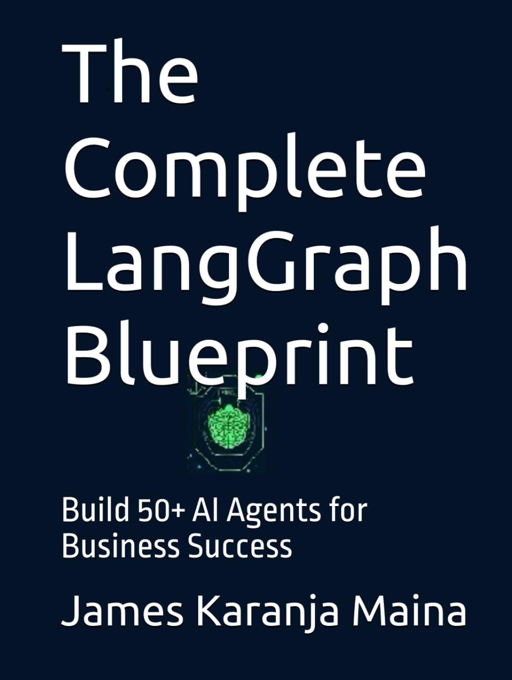 The Complete LangGraph Blueprint: Build 50+ AI Agents for Business Success by James Karanja Maina (Author)