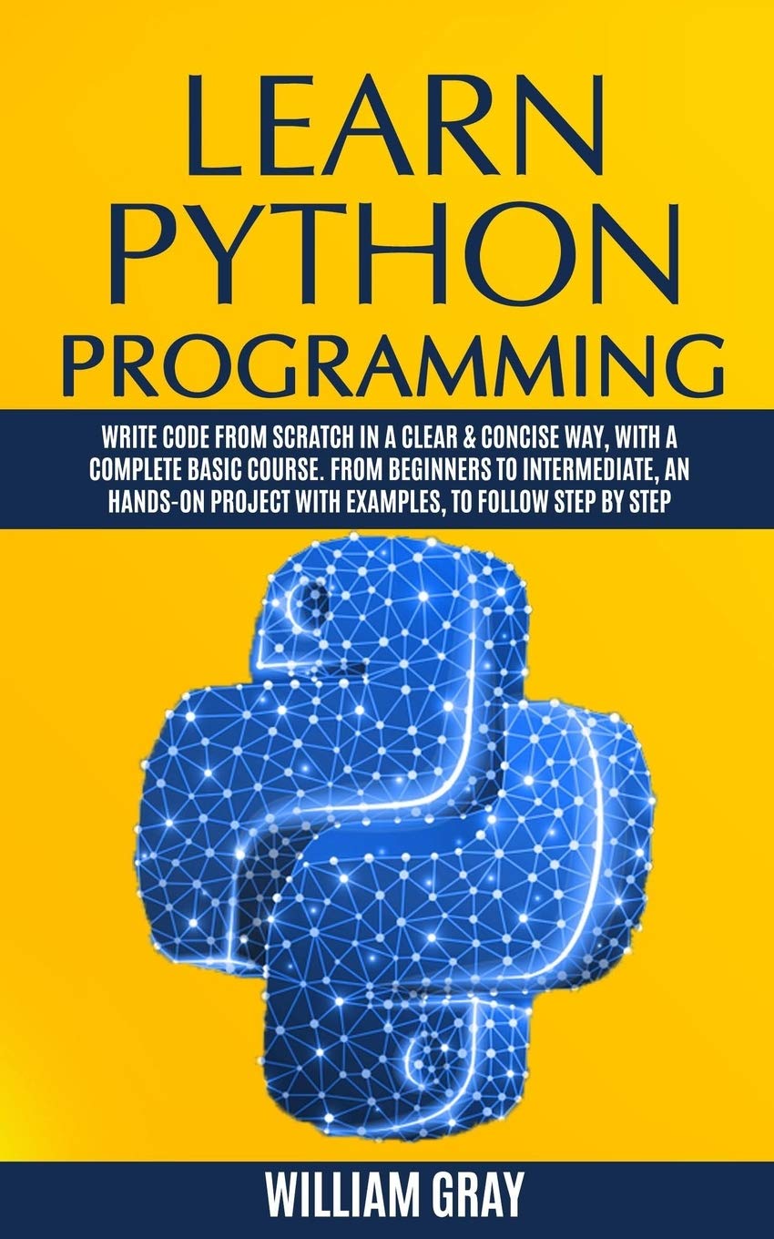 Learn Python Programming: Write code from scratch in a clear & concise way, with a complete basic course. From beginners to intermediate, an hands-on project with examples, to follow step by step by WILLIAM GRAY