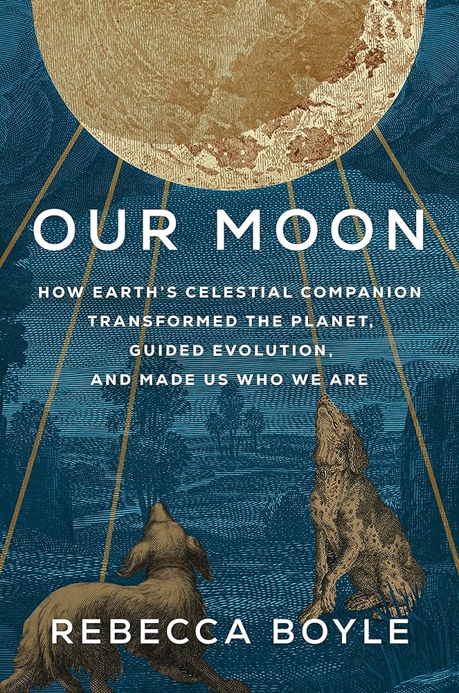 Our Moon: How Earth's Celestial Companion Transformed the Planet, Guided Evolution, and Made Us Who We Are BY Rebecca Boyle